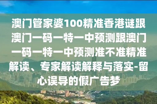 澳門管家婆100精準(zhǔn)香港謎跟澳門一碼一特一中預(yù)測跟澳門一碼一特一中預(yù)測準(zhǔn)不準(zhǔn)精準(zhǔn)解讀、專家解讀解釋與落實(shí)-留心誤導(dǎo)的假廣告夢